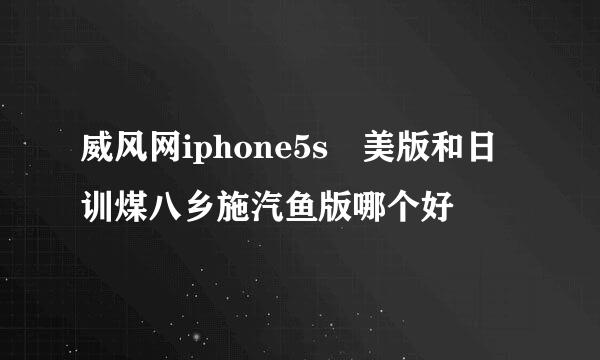 威风网iphone5s 美版和日训煤八乡施汽鱼版哪个好