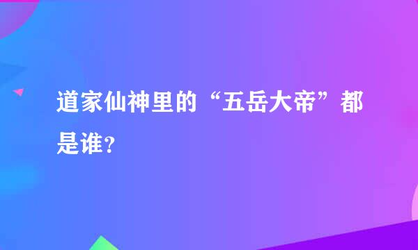 道家仙神里的“五岳大帝”都是谁？