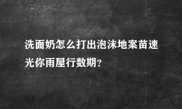 洗面奶怎么打出泡沫地案苗速光你雨屋行数期？