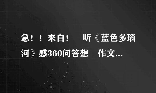 急！！来自！ 听《蓝色多瑙河》感360问答想 作文800字