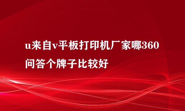 u来自v平板打印机厂家哪360问答个牌子比较好