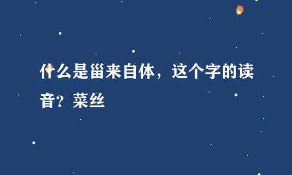 什么是甾来自体，这个字的读音？菜丝