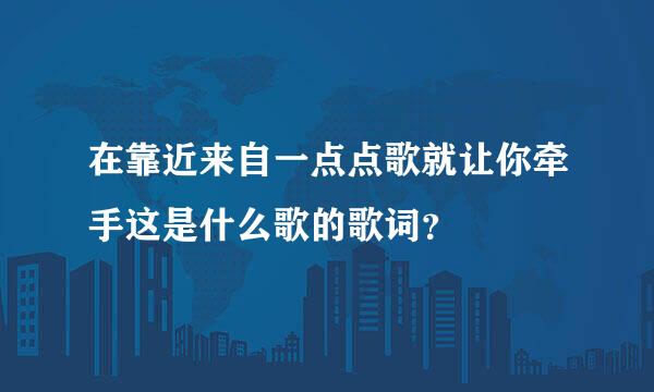 在靠近来自一点点歌就让你牵手这是什么歌的歌词？