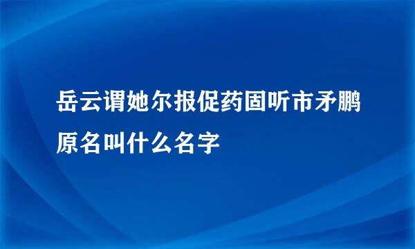 岳云谓她尔报促药固听市矛鹏原名叫什么名字