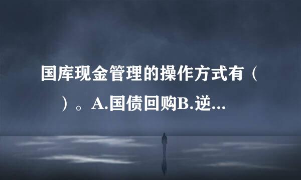 国库现金管理的操作方式有（ ）。A.国债回购B.逆回购C.买回国债D.商业银行活期存款E.商业银行定期存款此题为多项选择...