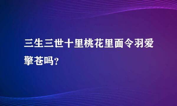 三生三世十里桃花里面令羽爱擎苍吗？