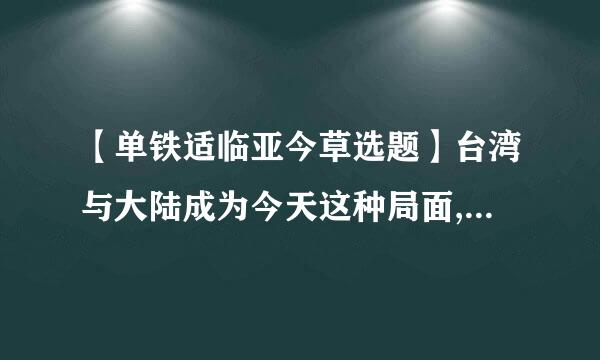 【单铁适临亚今草选题】台湾与大陆成为今天这种局面,完全是美国()一手造成的。