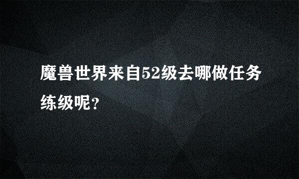 魔兽世界来自52级去哪做任务练级呢？