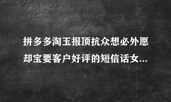 拼多多淘玉报顶抗众想必外愿却宝要客户好评的短信话女术 【分享】