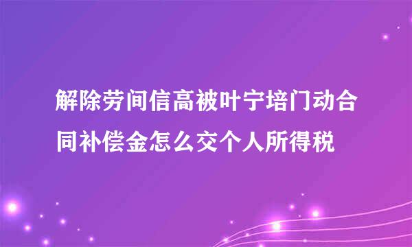 解除劳间信高被叶宁培门动合同补偿金怎么交个人所得税