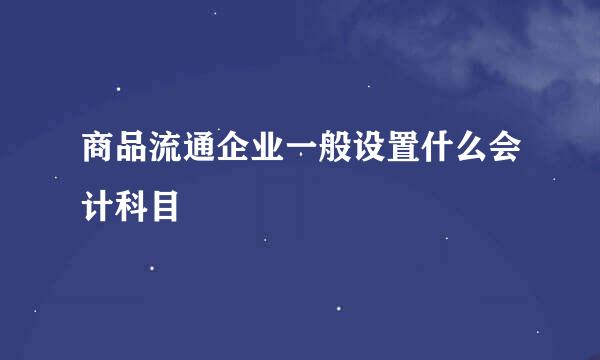 商品流通企业一般设置什么会计科目