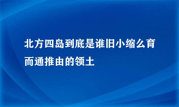 北方四岛到底是谁旧小缩么育而通推由的领土