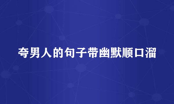 夸男人的句子带幽默顺口溜