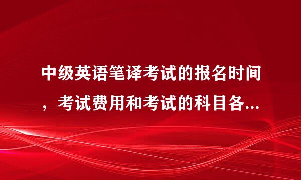 中级英语笔译考试的报名时间，考试费用和考试的科目各是什么？