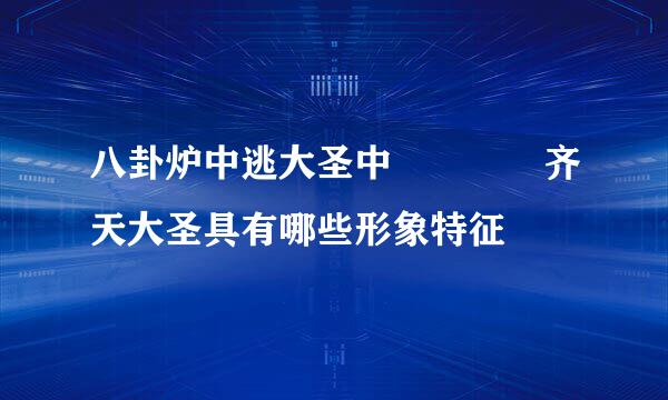 八卦炉中逃大圣中    齐天大圣具有哪些形象特征