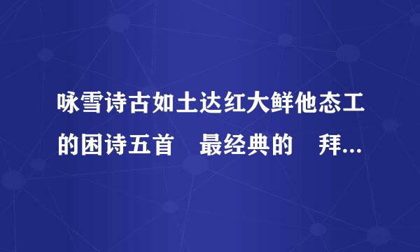 咏雪诗古如土达红大鲜他态工的困诗五首 最经典的 拜映检混够引停校变备万托了