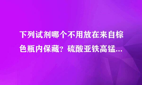 下列试剂哪个不用放在来自棕色瓶内保藏？硫酸亚铁高锰酸钾亚硫酸钠硫酸钠