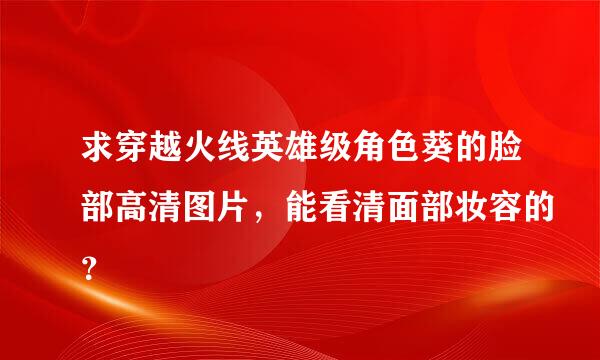 求穿越火线英雄级角色葵的脸部高清图片，能看清面部妆容的？