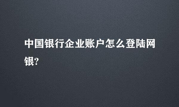 中国银行企业账户怎么登陆网银?