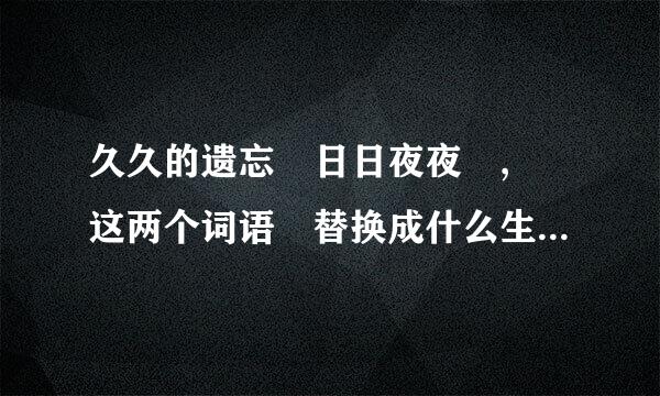 久久的遗忘 日日夜夜 , 这两个词语 替换成什么生动的词语好？