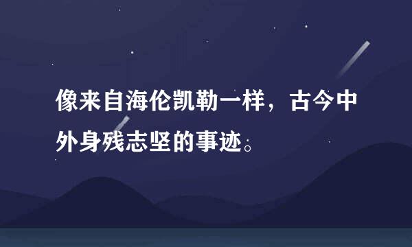 像来自海伦凯勒一样，古今中外身残志坚的事迹。