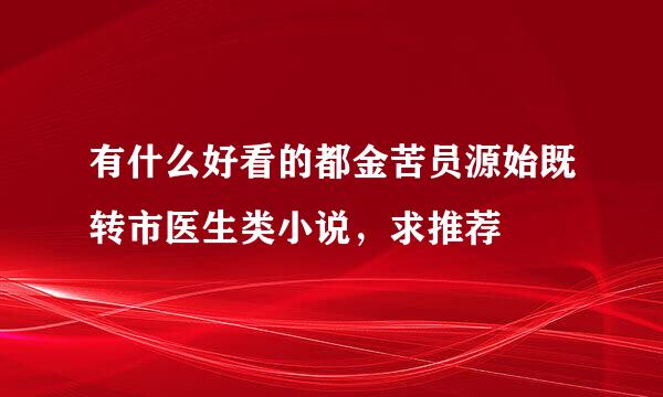 有什么好看的都金苦员源始既转市医生类小说，求推荐