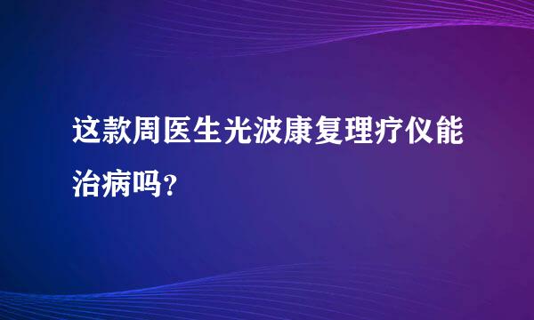 这款周医生光波康复理疗仪能治病吗？