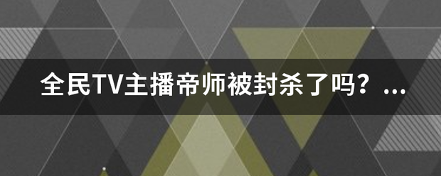 全民TV主播帝师被封杀了吗？？？