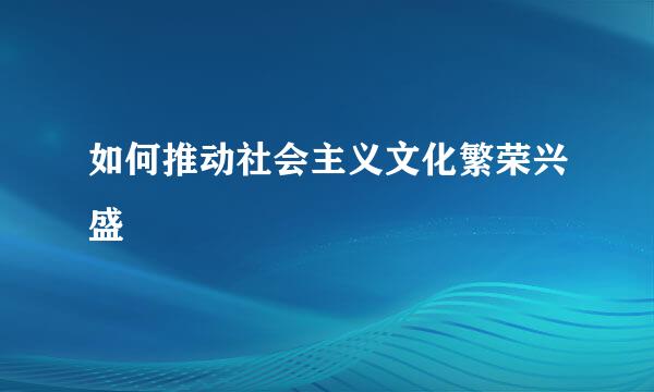 如何推动社会主义文化繁荣兴盛