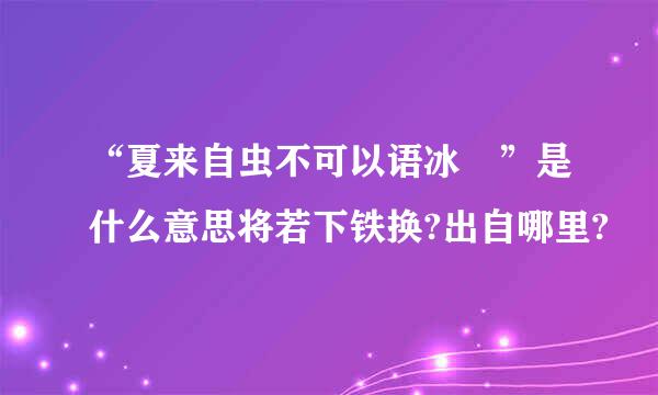 “夏来自虫不可以语冰 ”是什么意思将若下铁换?出自哪里?