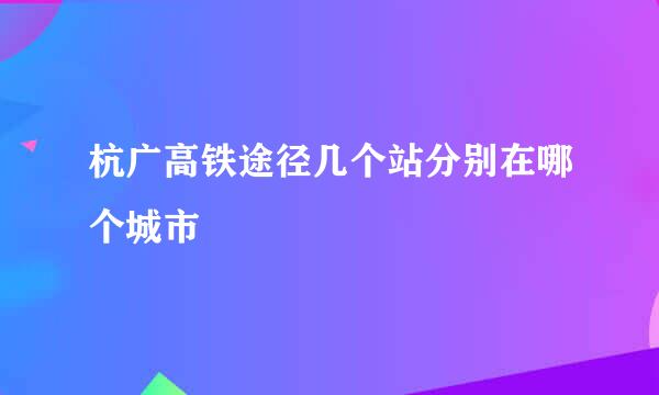 杭广高铁途径几个站分别在哪个城市