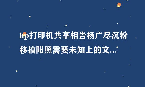 hp打印机共享相告杨广尽沉粉移搞阳照需要未知上的文件'*.inf' 下载。