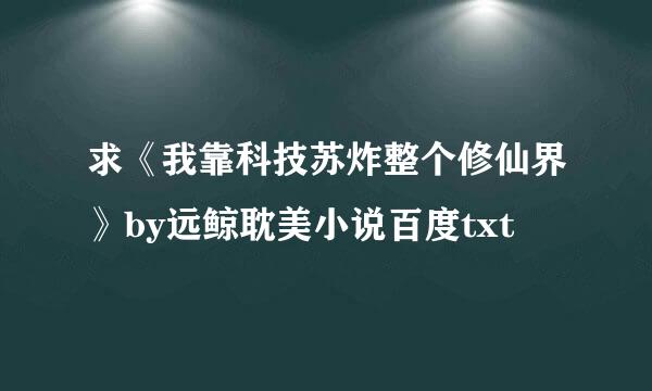 求《我靠科技苏炸整个修仙界》by远鲸耽美小说百度txt