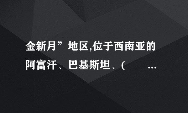 金新月”地区,位于西南亚的阿富汗、巴基斯坦、(     )三国接壤地区