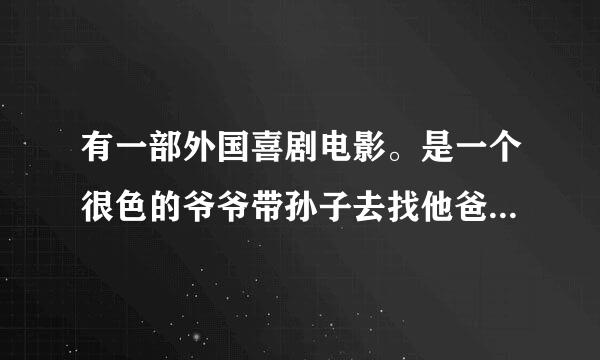 有一部外国喜剧电影。是一个很色的爷爷带孙子去找他爸爸的。爷爷的老婆是因为阴道癌死的。爷爷还很滑稽的