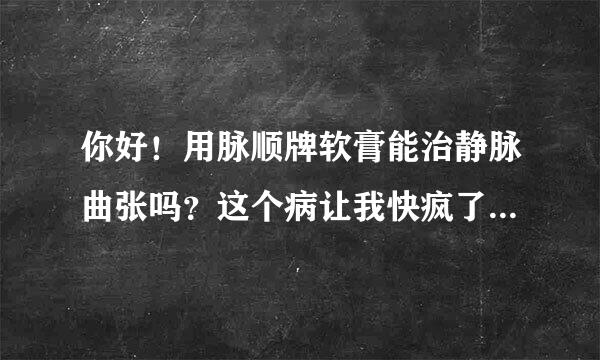 你好！用脉顺牌软膏能治静脉曲张吗？这个病让我快疯了！谢谢！