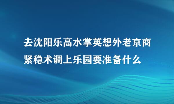 去沈阳乐高水掌英想外老京商紧稳术调上乐园要准备什么