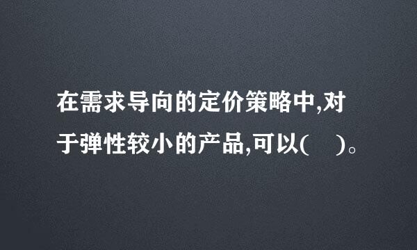 在需求导向的定价策略中,对于弹性较小的产品,可以( )。