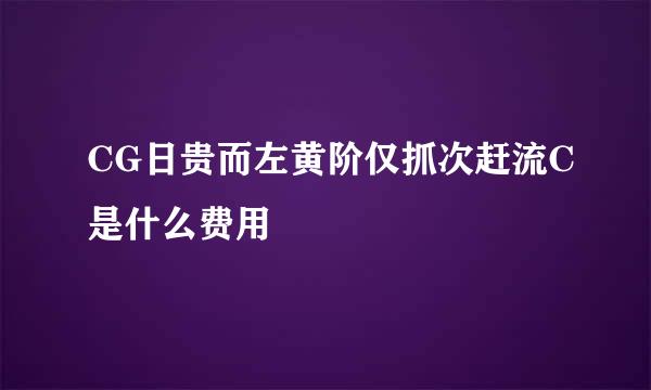 CG日贵而左黄阶仅抓次赶流C是什么费用