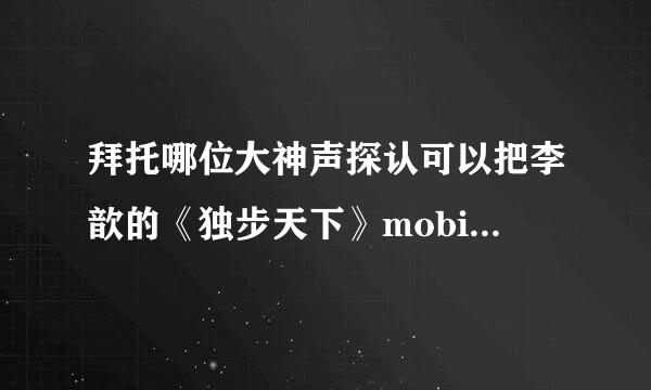 拜托哪位大神声探认可以把李歆的《独步天下》mobi或者txt格式的发给我，不甚感激！！！