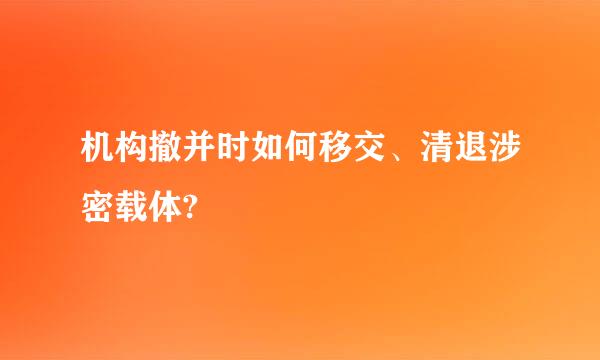 机构撤并时如何移交、清退涉密载体?