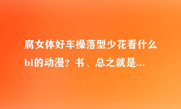 腐女体好车操落型少花看什么bl的动漫？书、总之就是腐女看的 网站和名字 动漫的名字...半思绍至.分不够就说