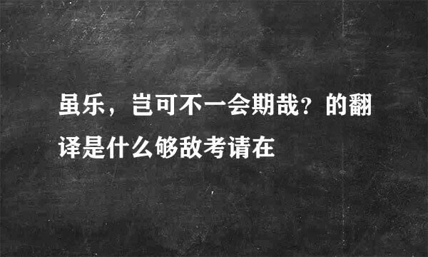 虽乐，岂可不一会期哉？的翻译是什么够敌考请在