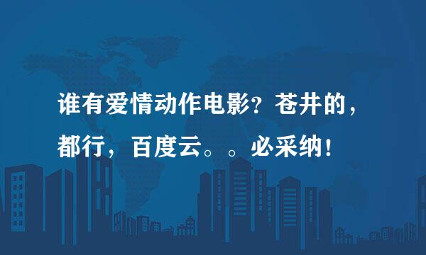 谁有爱情动作电影？苍井的，都行，百度云。。必采纳！