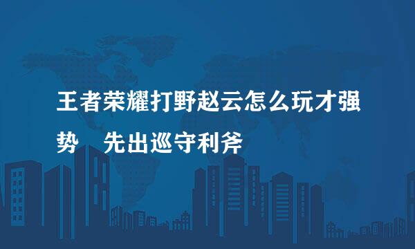 王者荣耀打野赵云怎么玩才强势 先出巡守利斧