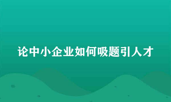 论中小企业如何吸题引人才