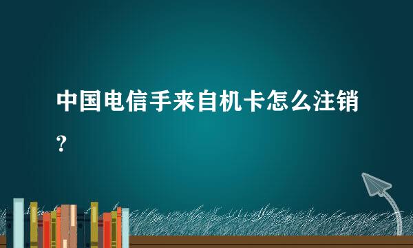 中国电信手来自机卡怎么注销？