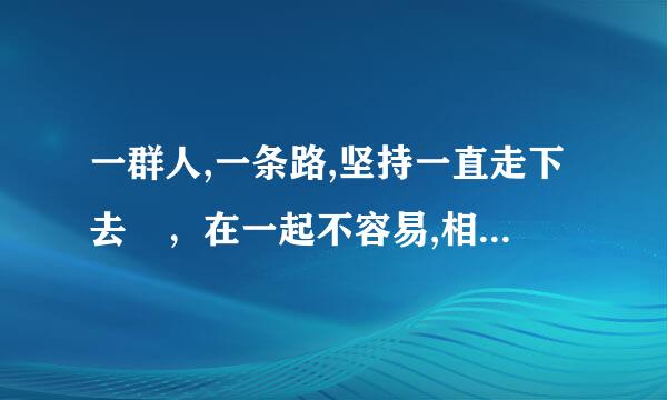 一群人,一条路,坚持一直走下去 ，在一起不容易,相守更加了不起,一群人,一条心,再苦再累，我也愿意