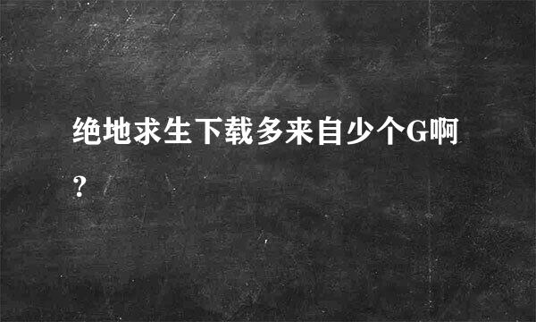 绝地求生下载多来自少个G啊？