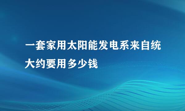 一套家用太阳能发电系来自统大约要用多少钱